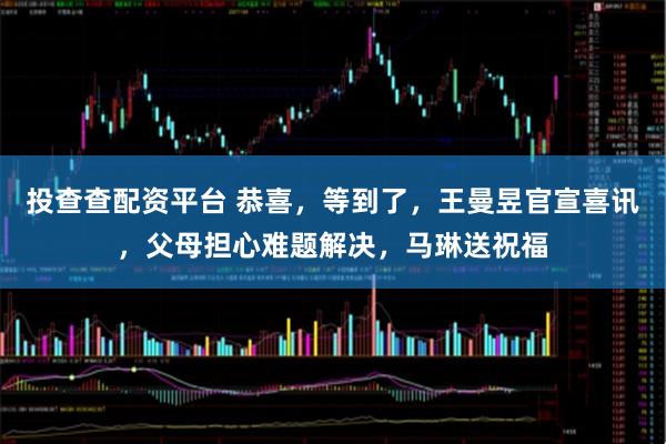 投查查配资平台 恭喜，等到了，王曼昱官宣喜讯，父母担心难题解决，马琳送祝福