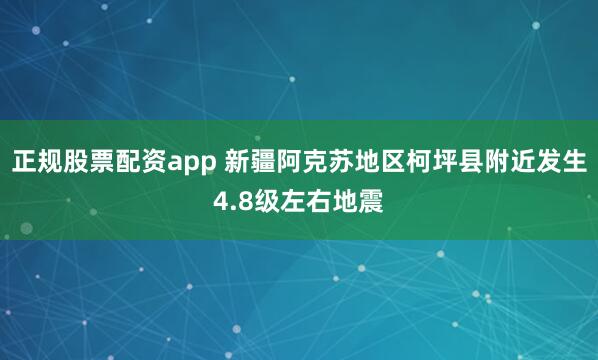 正规股票配资app 新疆阿克苏地区柯坪县附近发生4.8级左右地震