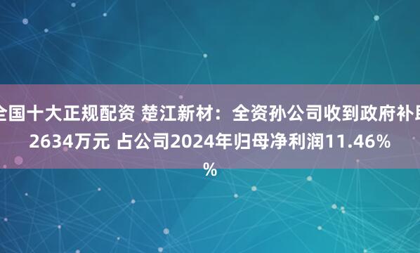全国十大正规配资 楚江新材：全资孙公司收到政府补助2634万元 占公司2024年归母净利润11.46%