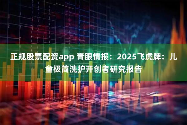 正规股票配资app 青眼情报：2025飞虎牌：儿童极简洗护开创者研究报告