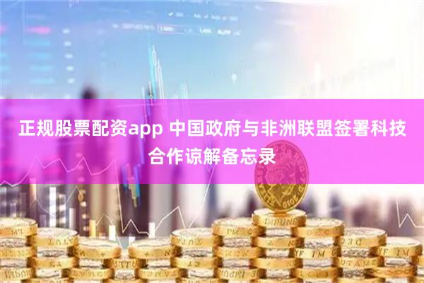 正规股票配资app 中国政府与非洲联盟签署科技合作谅解备忘录