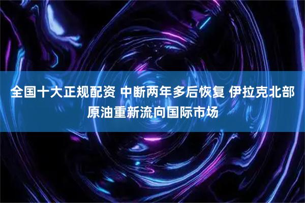 全国十大正规配资 中断两年多后恢复 伊拉克北部原油重新流向国际市场