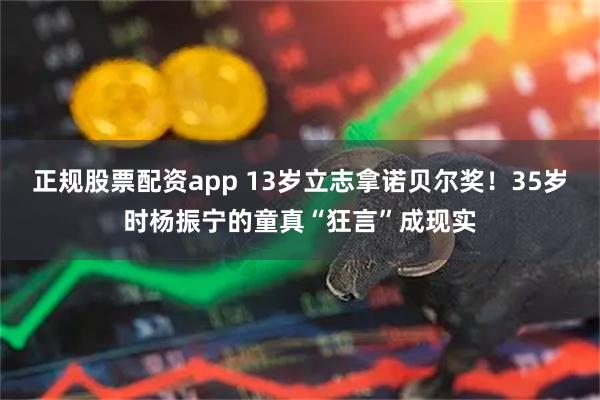 正规股票配资app 13岁立志拿诺贝尔奖！35岁时杨振宁的童真“狂言”成现实