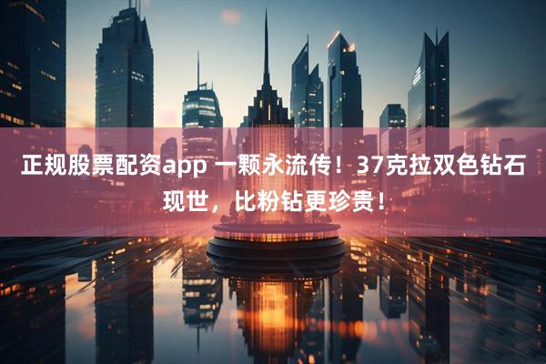 正规股票配资app 一颗永流传！37克拉双色钻石现世，比粉钻更珍贵！