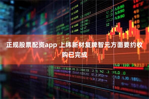 正规股票配资app 上纬新材复牌智元方面要约收购已完成