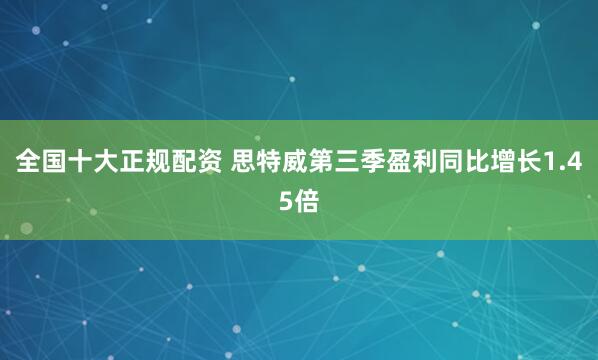 全国十大正规配资 思特威第三季盈利同比增长1.45倍