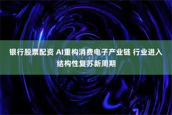 银行股票配资 AI重构消费电子产业链 行业进入结构性复苏新周期