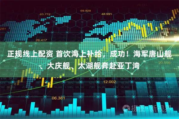正规线上配资 首次海上补给，成功！海军唐山舰、大庆舰、太湖舰奔赴亚丁湾