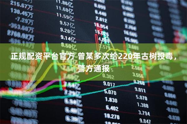 正规配资平台官方 曾某多次给220年古树投毒，警方通报