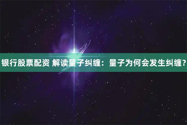 银行股票配资 解读量子纠缠：量子为何会发生纠缠？