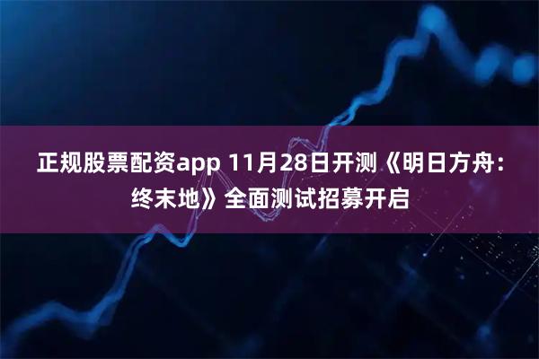 正规股票配资app 11月28日开测《明日方舟：终末地》全面测试招募开启