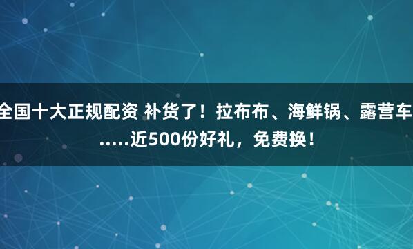 全国十大正规配资 补货了！拉布布、海鲜锅、露营车......近500份好礼，免费换！