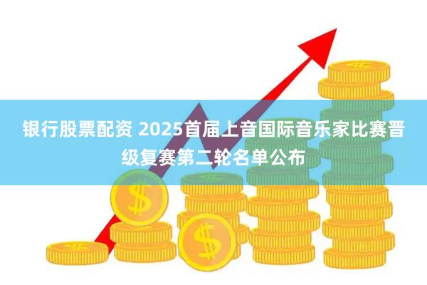 银行股票配资 2025首届上音国际音乐家比赛晋级复赛第二轮名单公布