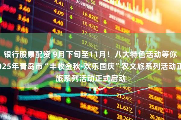 银行股票配资 9月下旬至11月！八大特色活动等你来！ 2025年青岛市“丰收金秋·欢乐国庆”农文旅系列活动正式启动