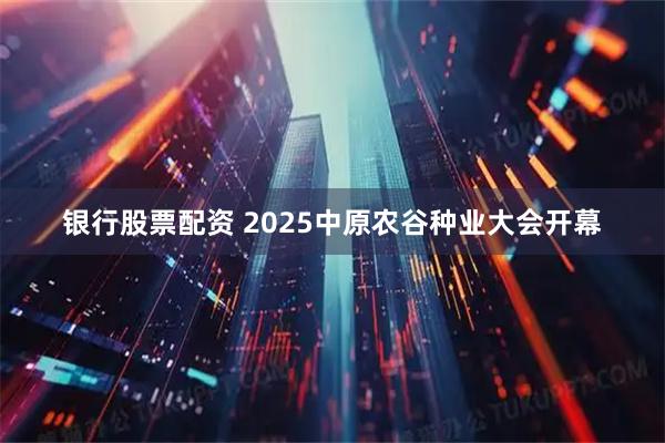 银行股票配资 2025中原农谷种业大会开幕