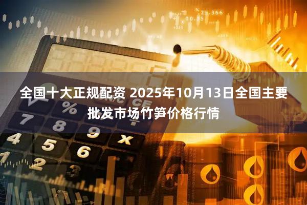 全国十大正规配资 2025年10月13日全国主要批发市场竹笋价格行情