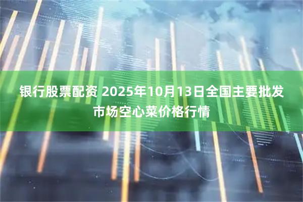 银行股票配资 2025年10月13日全国主要批发市场空心菜价格行情