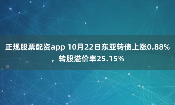 正规股票配资app 10月22日东亚转债上涨0.88%，转股溢价率25.15%