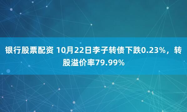 银行股票配资 10月22日李子转债下跌0.23%，转股溢价率79.99%