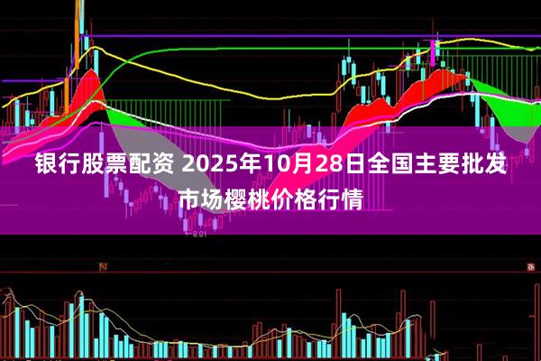 银行股票配资 2025年10月28日全国主要批发市场樱桃价格行情