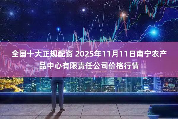全国十大正规配资 2025年11月11日南宁农产品中心有限责任公司价格行情