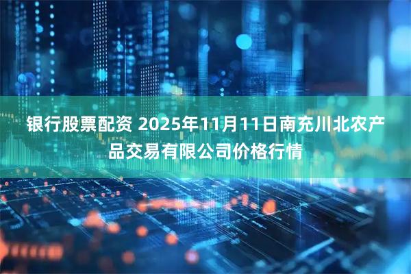 银行股票配资 2025年11月11日南充川北农产品交易有限公司价格行情