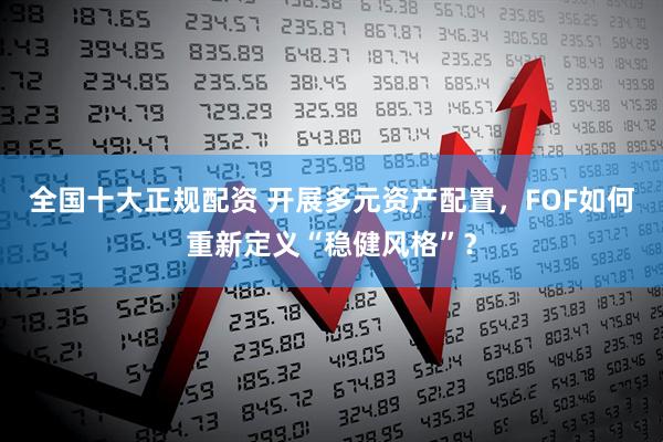 全国十大正规配资 开展多元资产配置，FOF如何重新定义“稳健风格”？