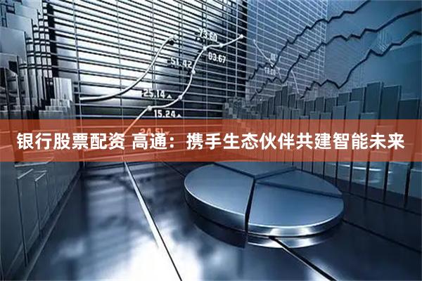 银行股票配资 高通：携手生态伙伴共建智能未来
