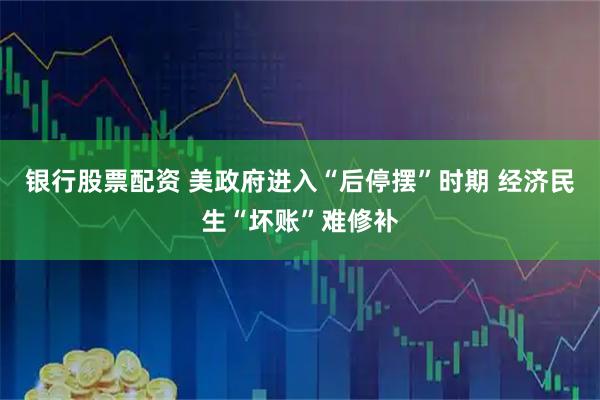 银行股票配资 美政府进入“后停摆”时期 经济民生“坏账”难修补