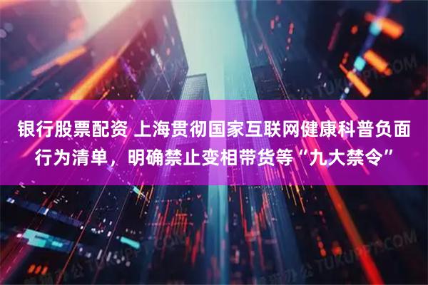 银行股票配资 上海贯彻国家互联网健康科普负面行为清单，明确禁止变相带货等“九大禁令”