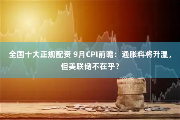 全国十大正规配资 9月CPI前瞻：通胀料将升温，但美联储不在乎？