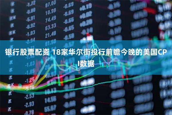 银行股票配资 18家华尔街投行前瞻今晚的美国CPI数据