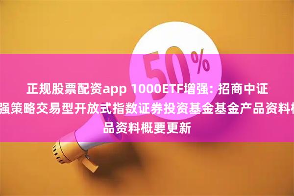 正规股票配资app 1000ETF增强: 招商中证1000增强策略交易型开放式指数证券投资基金基金产品资料概要更新