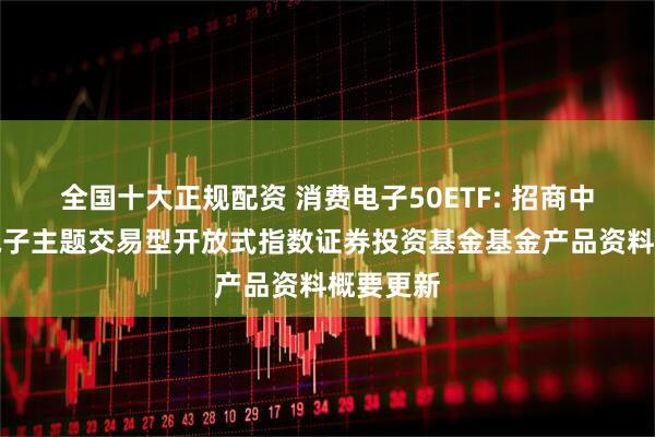 全国十大正规配资 消费电子50ETF: 招商中证消费电子主题交易型开放式指数证券投资基金基金产品资料概要更新
