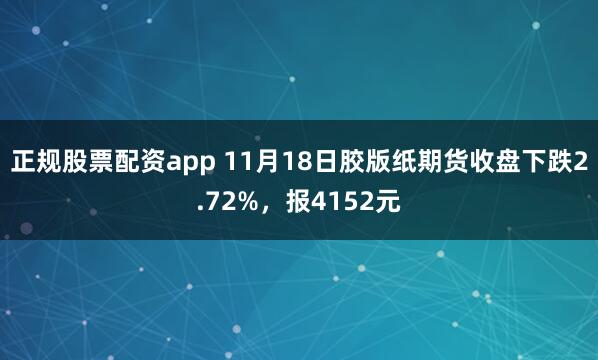 正规股票配资app 11月18日胶版纸期货收盘下跌2.72%，报4152元