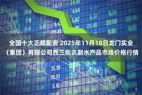 全国十大正规配资 2025年11月18日龙门实业（集团）有限公司西三街农副水产品市场价格行情
