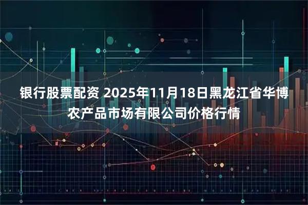 银行股票配资 2025年11月18日黑龙江省华博农产品市场有限公司价格行情