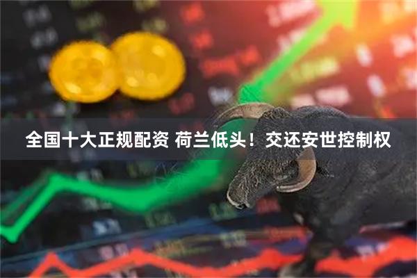 全国十大正规配资 荷兰低头！交还安世控制权