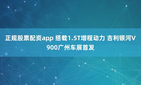 正规股票配资app 搭载1.5T增程动力 吉利银河V900广州车展首发