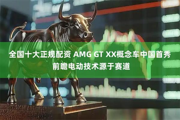 全国十大正规配资 AMG GT XX概念车中国首秀 前瞻电动技术源于赛道