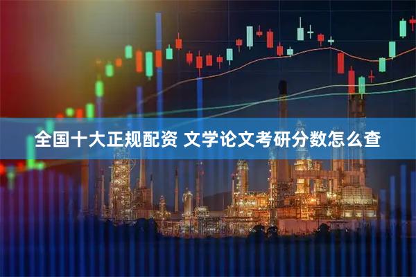 全国十大正规配资 文学论文考研分数怎么查