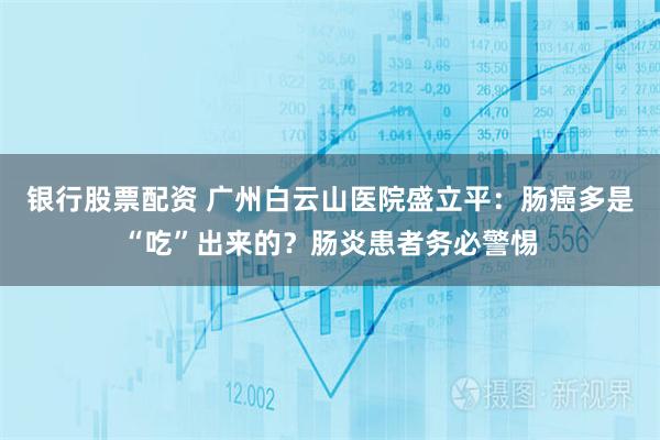 银行股票配资 广州白云山医院盛立平：肠癌多是“吃”出来的？肠炎患者务必警惕