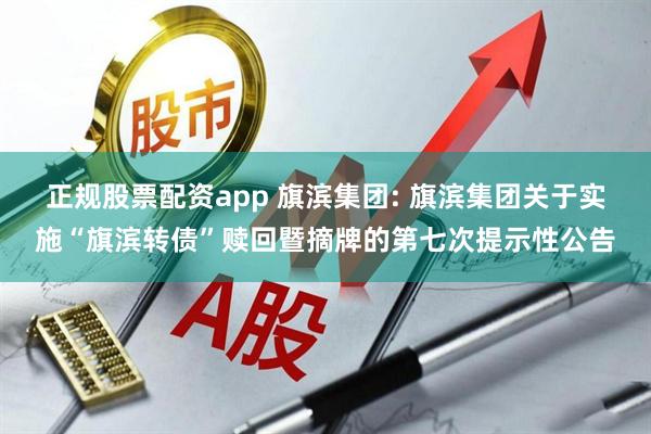 正规股票配资app 旗滨集团: 旗滨集团关于实施“旗滨转债”赎回暨摘牌的第七次提示性公告