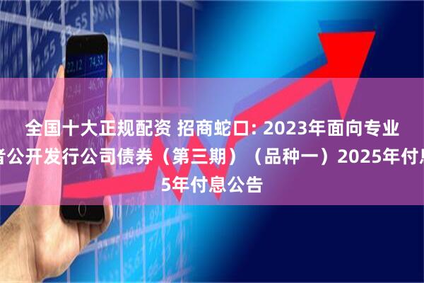 全国十大正规配资 招商蛇口: 2023年面向专业投资者公开发行公司债券（第三期）（品种一）2025年付息公告