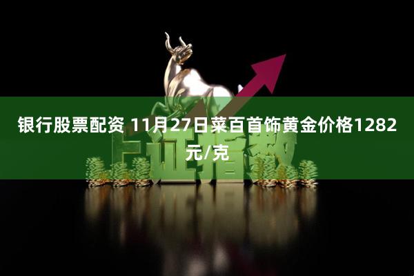 银行股票配资 11月27日菜百首饰黄金价格1282元/克