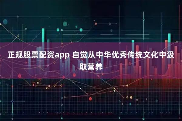 正规股票配资app 自觉从中华优秀传统文化中汲取营养