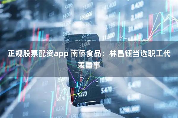 正规股票配资app 南侨食品：林昌钰当选职工代表董事