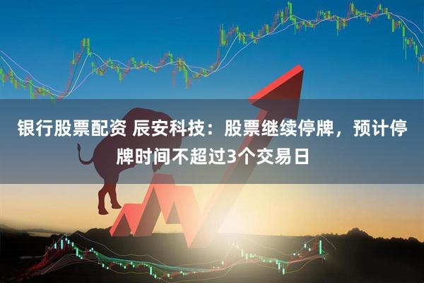 银行股票配资 辰安科技：股票继续停牌，预计停牌时间不超过3个交易日