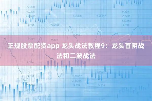 正规股票配资app 龙头战法教程9：龙头首阴战法和二波战法