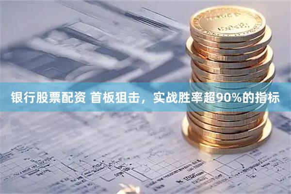 银行股票配资 首板狙击，实战胜率超90%的指标